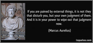 If you are pained by external things, it is not they that disturb you ...