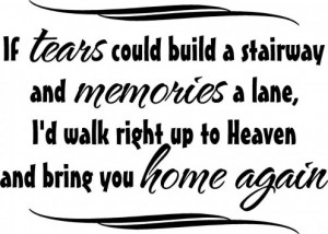 If tears could build a stairway and memories a lane, I'd walk right up ...