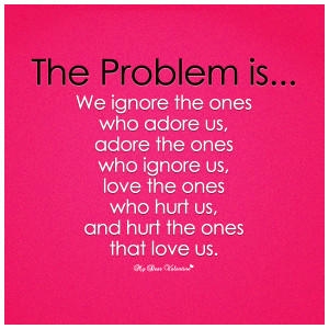 Sad Love Quotes - The problem is we ignore the ones who adore us
