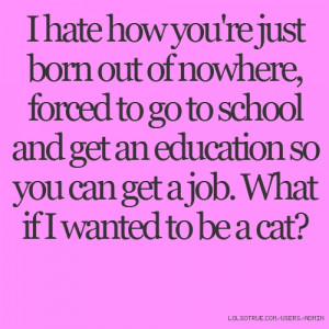 ... get an education so you can get a job. What if I wanted to be a cat