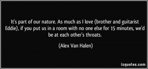 ... else for 15 minutes, we'd be at each other's throats. - Alex Van Halen