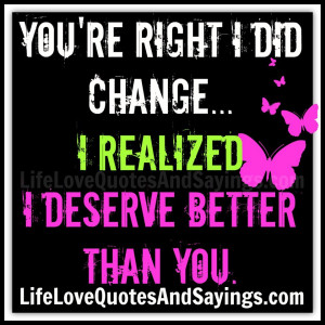 You’re right I did change… I realized I deserve better than you.