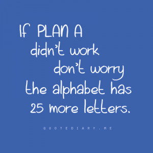 If a plan A didn't work don't worry the alphabet has 25 more letters.