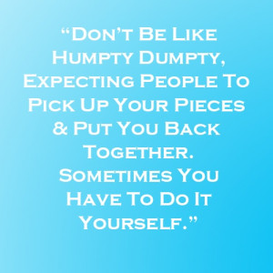 don't be like humpty dumpty, expecting people to pick up your pieces ...