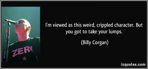 ... , crippled character. But you got to take your lumps. - Billy Corgan