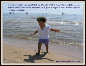 ... Happiness isn’t good enough for me! I demand euphoria! ~ Calvin and