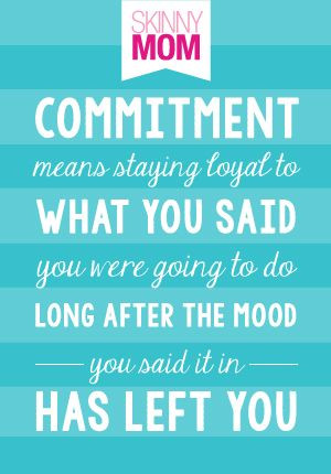 Stay committed. Even when you don't feel like, you will be glad you ...