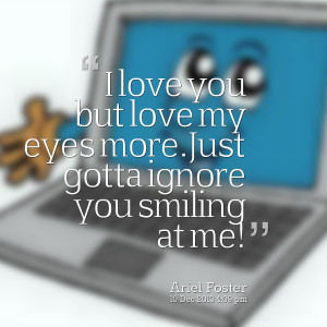 Quotes Picture: i love you but love my eyes morejust gotta ignore you ...