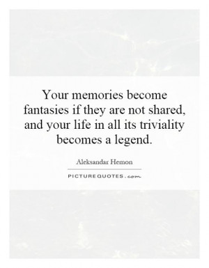 ... and your life in all its triviality becomes a legend Picture Quote #1