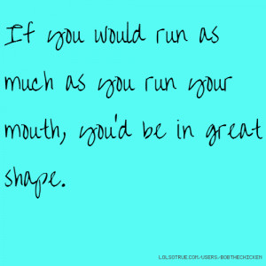 If you would run as much as you run your mouth, you'd be in great ...