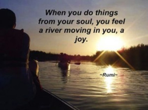 ... so things from your soul, you feel a river moving in you, a joy. Rumi