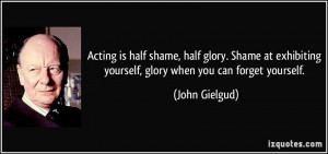 Acting is half shame, half glory. Shame at exhibiting yourself, glory ...
