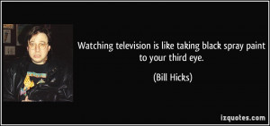 ... is like taking black spray paint to your third eye. - Bill Hicks