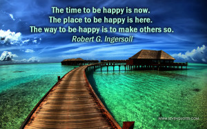 The time to be happy is now. The place to be happy is here. The way to ...