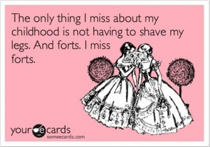 ... my childhood is not having to shave my legs. and forts, I miss forts