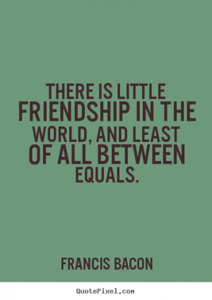 Quotes about friendship - There is little friendship in the world, and ...