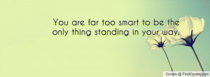 you are far too smart to be the only thing standing in your way ...