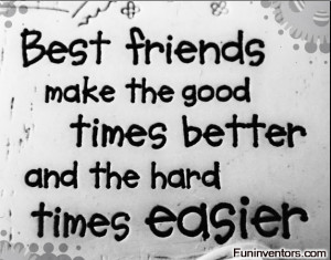 Best Friends make good times better hard times easier