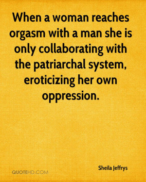 When a woman reaches orgasm with a man she is only collaborating with ...