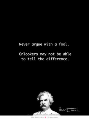Never argue with a fool. Onlookers may not be able to tell the ...