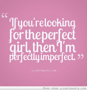 If you're looking for the perfect girl, then I'm perfectly imperfect.