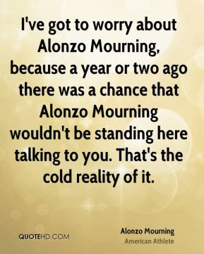 Alonzo Mourning - I've got to worry about Alonzo Mourning, because a ...