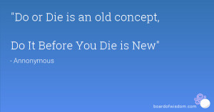 Do or Die is an old concept, Do It Before You Die is New