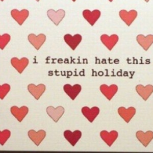 It's weird. I'm all about love and crap but I hate Valentines Day.