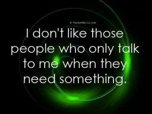 dont like those people who only talk to me when they need something ...