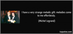 ... melodic gift: melodies come to me effortlessly. - Michel Legrand