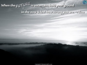 When the Future is uncertain, hold your ground in the now and feel how ...