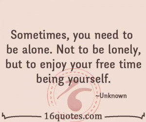 ... need to be alone. Not to be lonely, but to enjoy your free time being