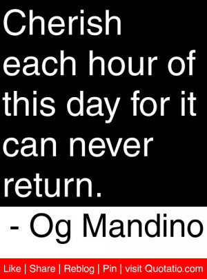 Cherish each hour of this day for it can never return. – Og Mandino