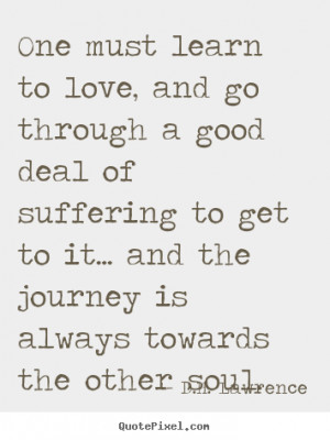 One must learn to love, and go through a good deal of suffering to get ...