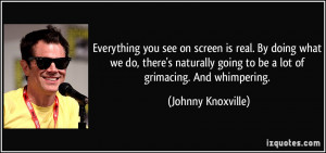 Everything you see on screen is real. By doing what we do, there's ...