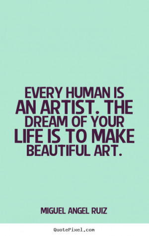 ... quotes about life - Every human is an artist. the dream of your life