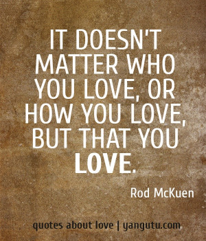 ... matter who you love, or how you love, but that you love, ~ Rod McKuen