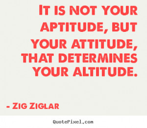 ... attitude, that determines your altitude. Zig Ziglar success quotes