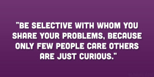 Be selective with whom you share your problems, because only few ...