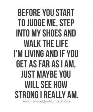 Before you start to judge me, step into my shoes and walk the life I'm ...