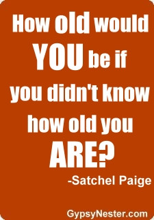 How old would you be if you didn't know how old you are? -Satchel ...
