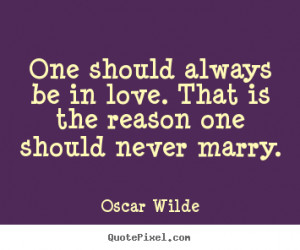 One should always be in love. That is the reason one should never ...