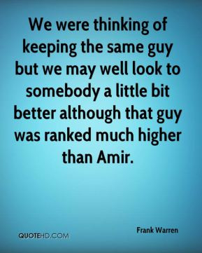 Frank Warren - We were thinking of keeping the same guy but we may ...