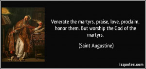 Venerate the martyrs, praise, love, proclaim, honor them. But worship ...