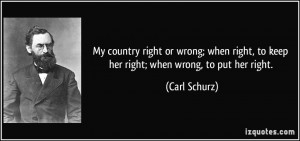... right, to keep her right; when wrong, to put her right. - Carl Schurz