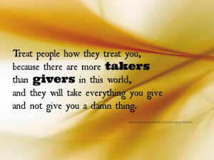 Treat people how they treat you, because there are more takers than ...