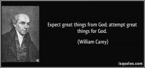 ... great things from God; attempt great things for God. - William Carey