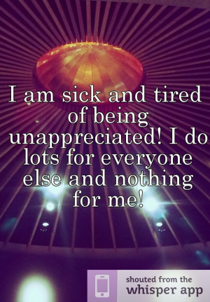 am sick and tired of being unappreciated! I do lots for everyone ...