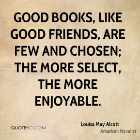 Louisa May Alcott - Good books, like good friends, are few and chosen ...
