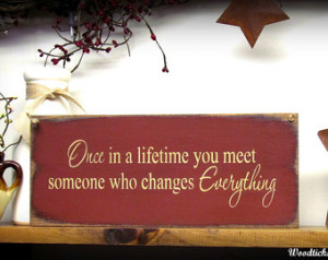 ... Gift ~Once in a lifetime you meet someone who changes Everything